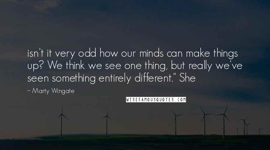 Marty Wingate quotes: isn't it very odd how our minds can make things up? We think we see one thing, but really we've seen something entirely different." She