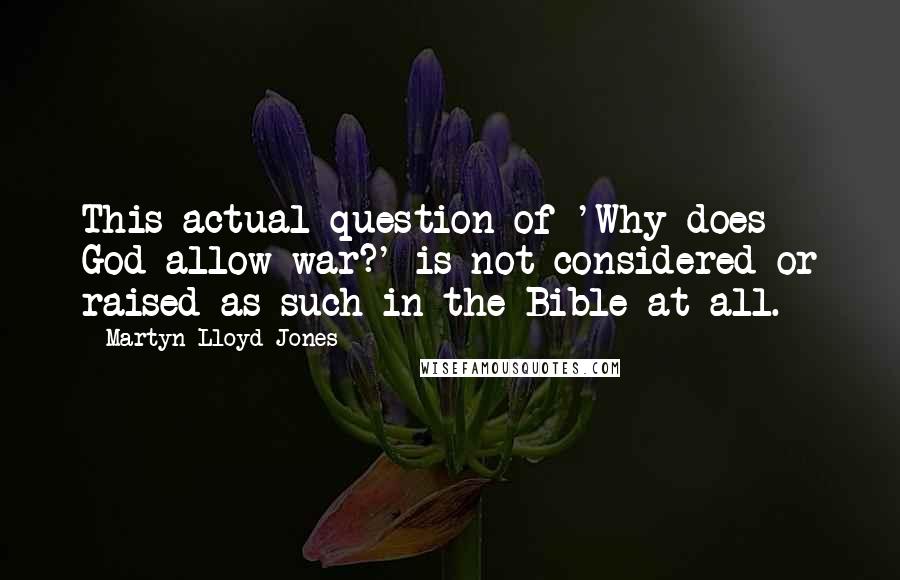 Martyn Lloyd-Jones quotes: This actual question of 'Why does God allow war?' is not considered or raised as such in the Bible at all. Martyn Lloyd-Jones quotes: This actual question of 'Why does God allow war?' is not considered or raised as such in the Bible at all.