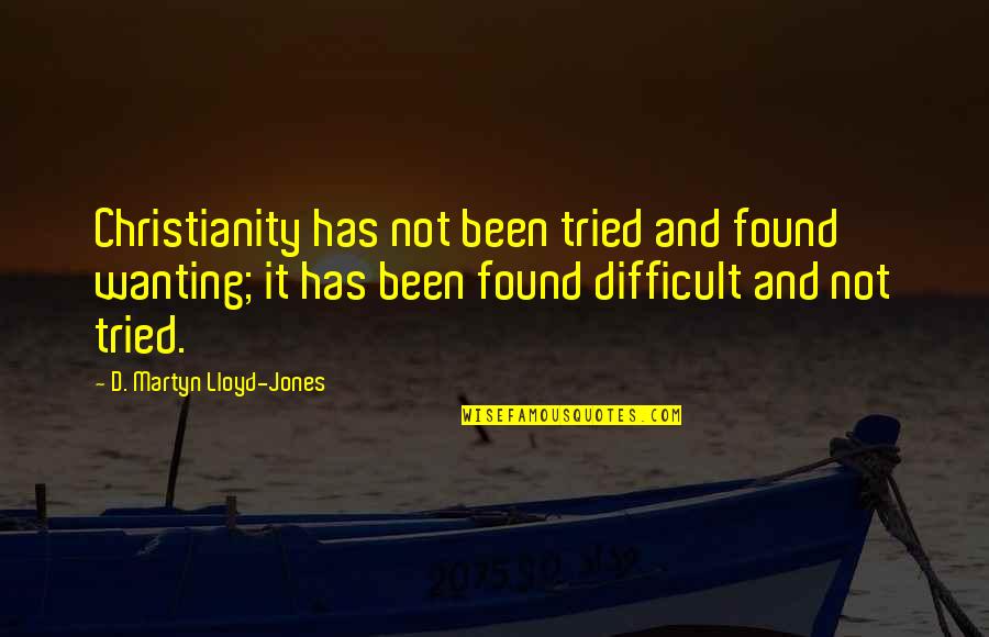 Martyn Lloyd Jones Quotes By D. Martyn Lloyd-Jones: Christianity has not been tried and found wanting; Martyn Lloyd Jones Quotes By D. Martyn Lloyd-Jones: Christianity has not been tried and found wanting;
