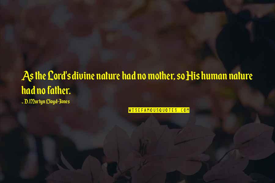 Martyn Lloyd Jones Quotes By D. Martyn Lloyd-Jones: As the Lord's divine nature had no mother, Martyn Lloyd Jones Quotes By D. Martyn Lloyd-Jones: As the Lord's divine nature had no mother,