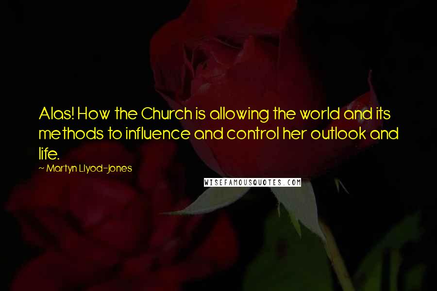 Martyn Llyod-Jones quotes: Alas! How the Church is allowing the world and its methods to influence and control her outlook and life.