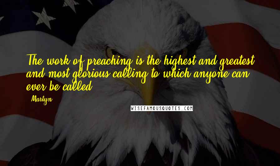 Martyn quotes: The work of preaching is the highest and greatest and most glorious calling to which anyone can ever be called. Martyn quotes: The work of preaching is the highest and greatest and most glorious calling to which anyone can ever be called.