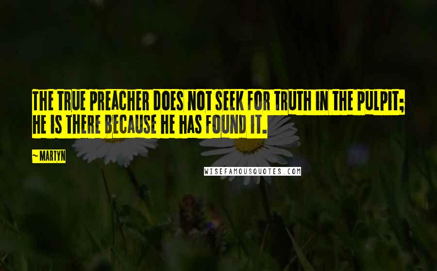 Martyn quotes: The true preacher does not seek for truth in the pulpit; he is there because he has found it. Martyn quotes: The true preacher does not seek for truth in the pulpit; he is there because he has found it.