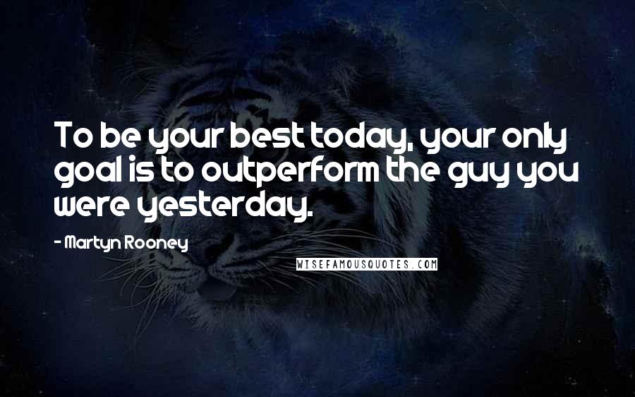 Martyn Rooney quotes: To be your best today, your only goal is to outperform the guy you were yesterday.