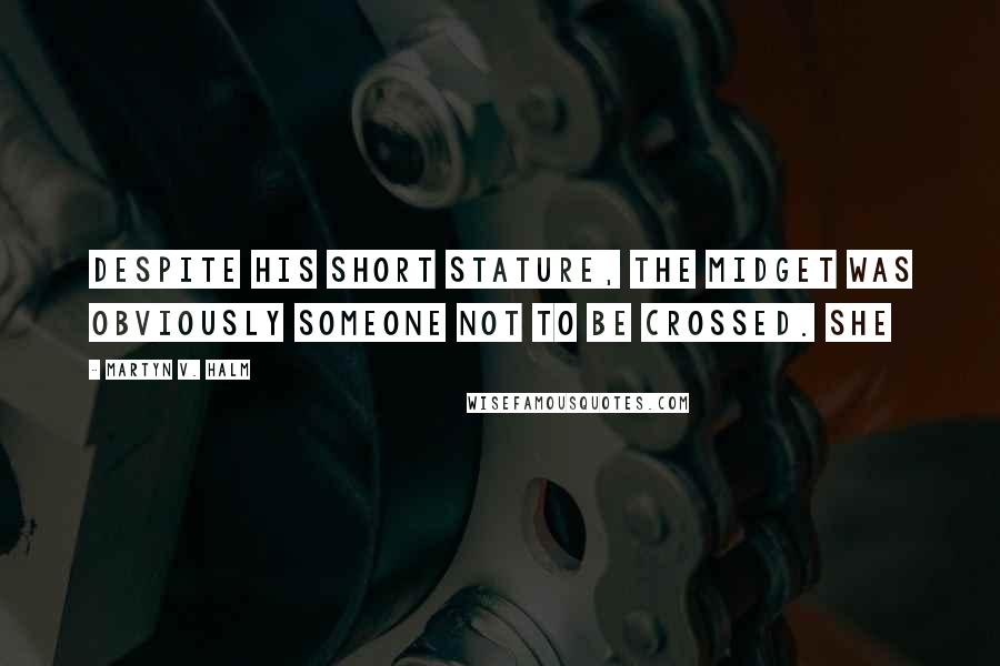 Martyn V. Halm quotes: Despite his short stature, the midget was obviously someone not to be crossed. She