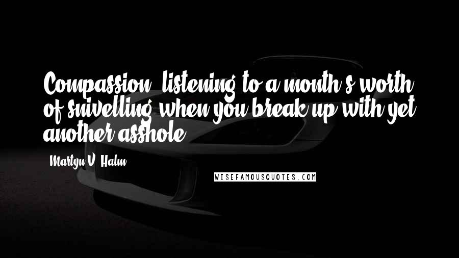 Martyn V. Halm quotes: Compassion: listening to a month's worth of snivelling when you break up with yet another asshole.