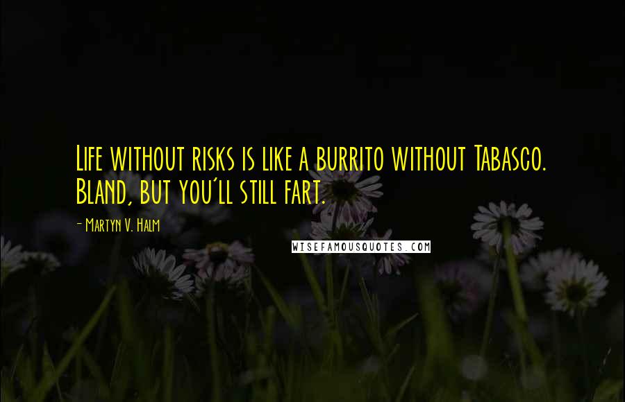 Martyn V. Halm quotes: Life without risks is like a burrito without Tabasco. Bland, but you'll still fart.