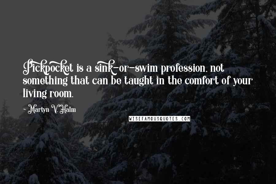 Martyn V. Halm quotes: Pickpocket is a sink-or-swim profession, not something that can be taught in the comfort of your living room. Martyn V. Halm quotes: Pickpocket is a sink-or-swim profession, not something that can be taught in the comfort of your living room.