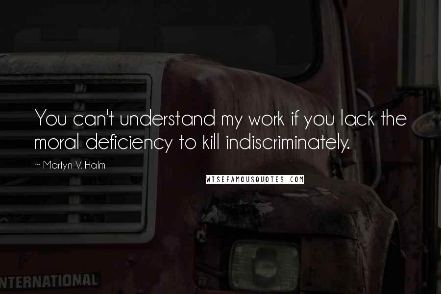 Martyn V. Halm quotes: You can't understand my work if you lack the moral deficiency to kill indiscriminately.