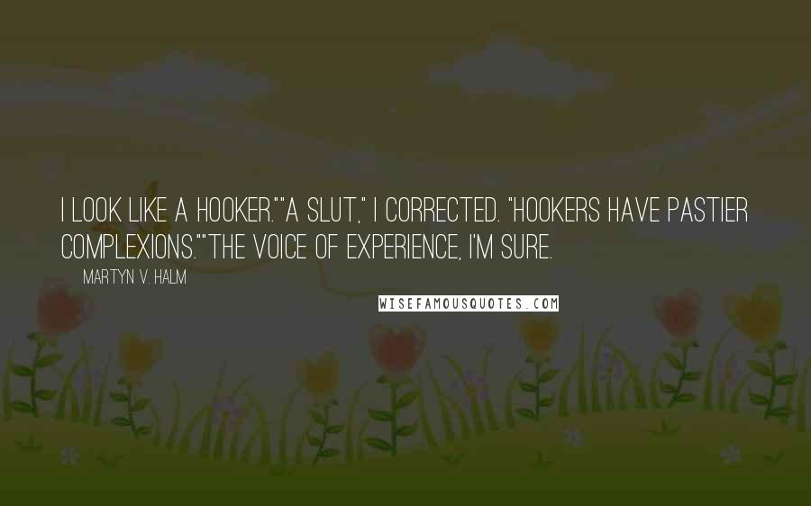 Martyn V. Halm quotes: I look like a hooker.""A slut," I corrected. "Hookers have pastier complexions.""The voice of experience, I'm sure. Martyn V. Halm quotes: I look like a hooker.""A slut," I corrected. "Hookers have pastier complexions.""The voice of experience, I'm sure.