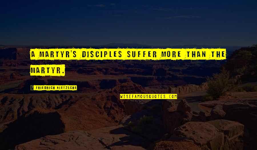 Martyr'd Quotes By Friedrich Nietzsche: A martyr's disciples suffer more than the martyr.