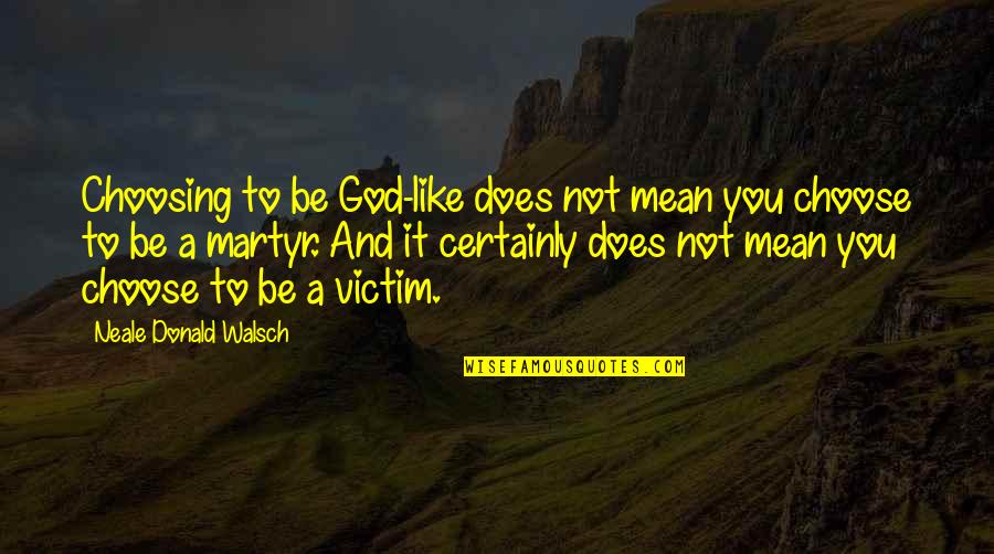 Martyr'd Quotes By Neale Donald Walsch: Choosing to be God-like does not mean you