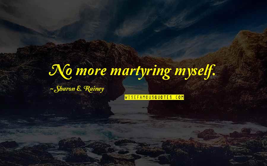 Martyr'd Quotes By Sharon E. Rainey: No more martyring myself.