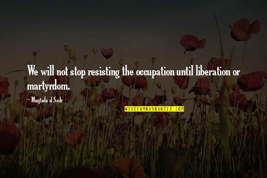 Martyrdom Quotes By Muqtada Al Sadr: We will not stop resisting the occupation until