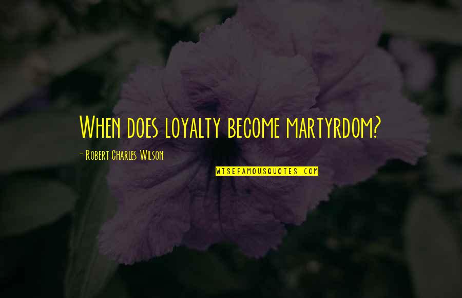 Martyrdom Quotes By Robert Charles Wilson: When does loyalty become martyrdom?