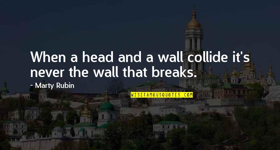 Marty's Quotes By Marty Rubin: When a head and a wall collide it's