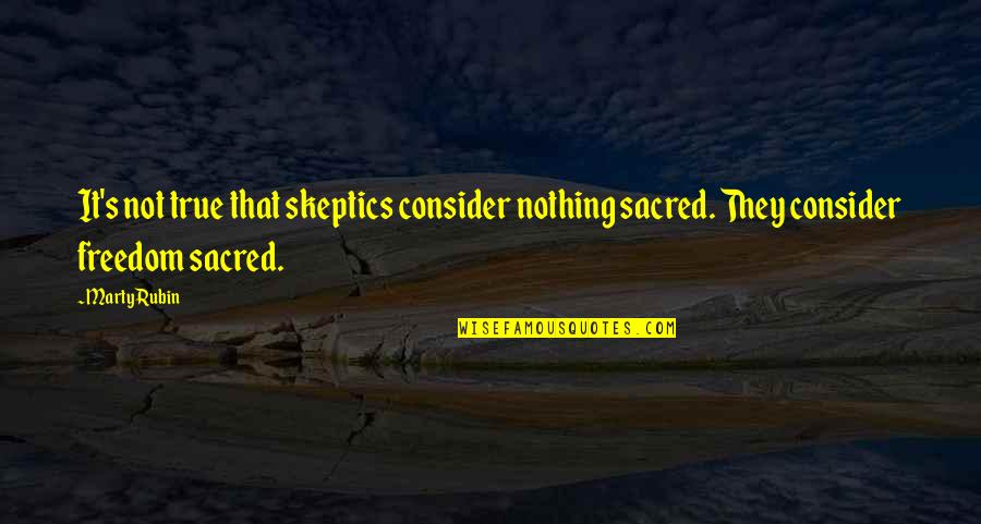 Marty's Quotes By Marty Rubin: It's not true that skeptics consider nothing sacred.