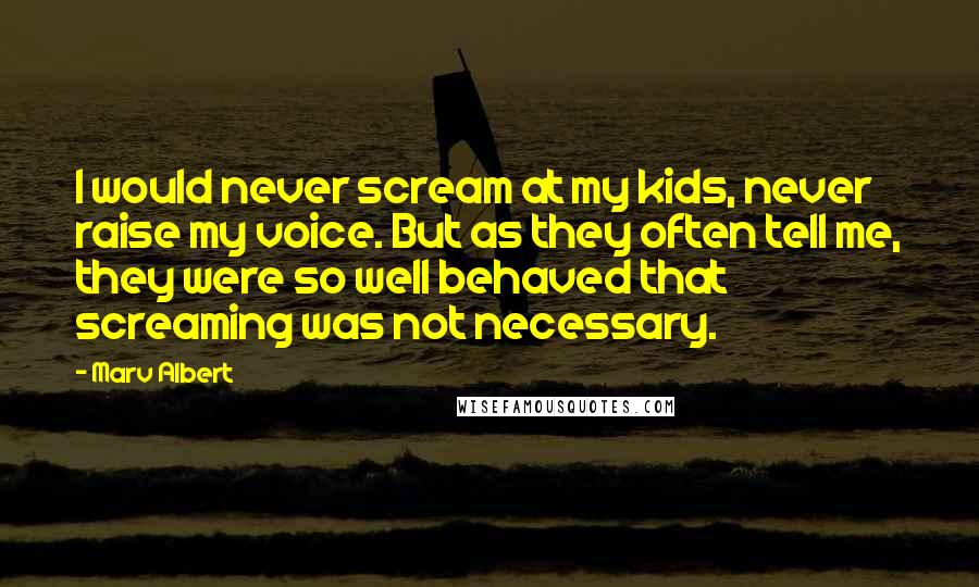 Marv Albert quotes: I would never scream at my kids, never raise my voice. But as they often tell me, they were so well behaved that screaming was not necessary.