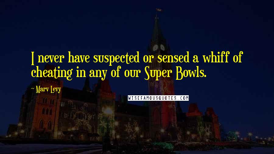 Marv Levy quotes: I never have suspected or sensed a whiff of cheating in any of our Super Bowls.