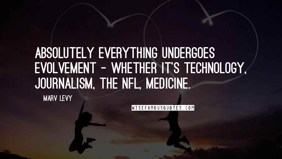 Marv Levy quotes: Absolutely everything undergoes evolvement - whether it's technology, journalism, the NFL, medicine. Marv Levy quotes: Absolutely everything undergoes evolvement - whether it's technology, journalism, the NFL, medicine.