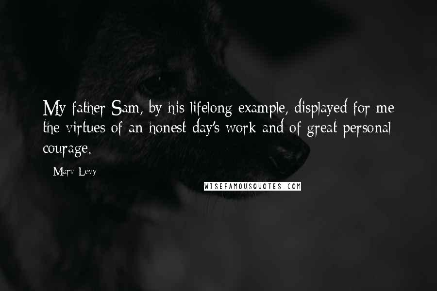 Marv Levy quotes: My father Sam, by his lifelong example, displayed for me the virtues of an honest day's work and of great personal courage. Marv Levy quotes: My father Sam, by his lifelong example, displayed for me the virtues of an honest day's work and of great personal courage.