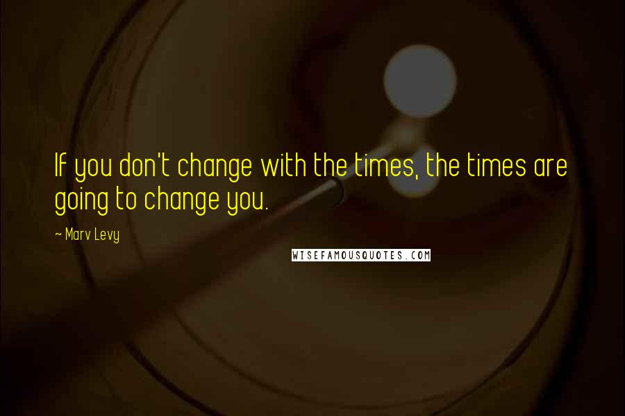 Marv Levy quotes: If you don't change with the times, the times are going to change you.