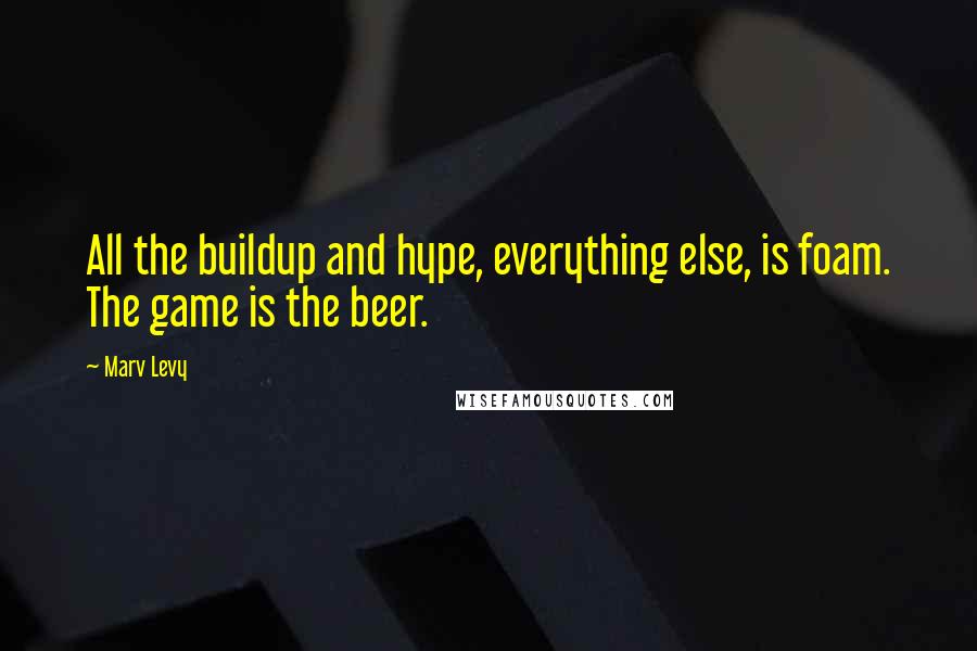 Marv Levy quotes: All the buildup and hype, everything else, is foam. The game is the beer.