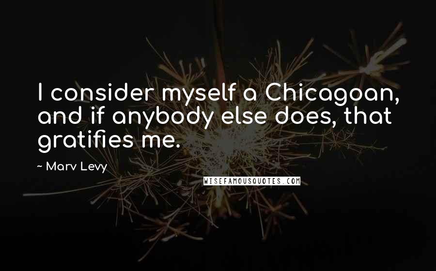 Marv Levy quotes: I consider myself a Chicagoan, and if anybody else does, that gratifies me.