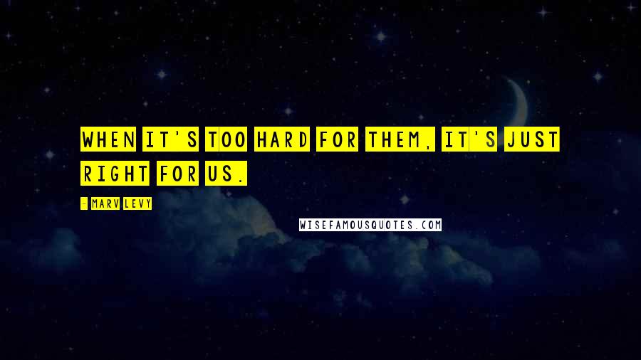 Marv Levy quotes: When it's too hard for them, it's just right for us.