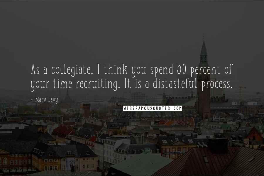 Marv Levy quotes: As a collegiate, I think you spend 50 percent of your time recruiting. It is a distasteful process.