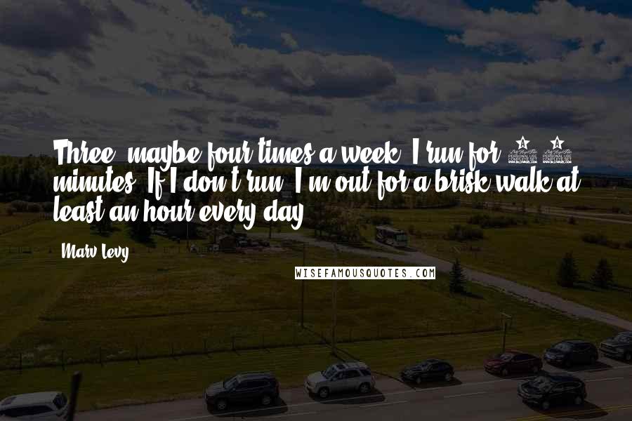 Marv Levy quotes: Three, maybe four times a week, I run for 30 minutes. If I don't run, I'm out for a brisk walk at least an hour every day. Marv Levy quotes: Three, maybe four times a week, I run for 30 minutes. If I don't run, I'm out for a brisk walk at least an hour every day.