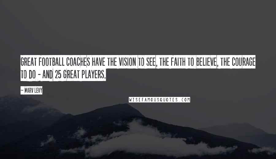 Marv Levy quotes: Great football coaches have the vision to see, the faith to believe, the courage to do - and 25 great players. Marv Levy quotes: Great football coaches have the vision to see, the faith to believe, the courage to do - and 25 great players.