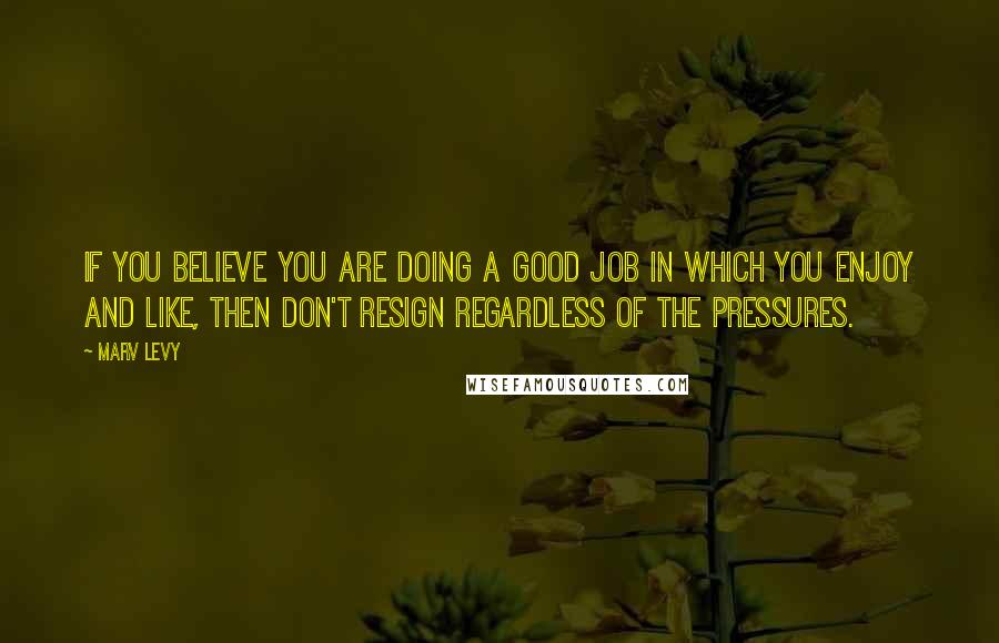 Marv Levy quotes: If you believe you are doing a good job in which you enjoy and like, then don't resign regardless of the pressures.