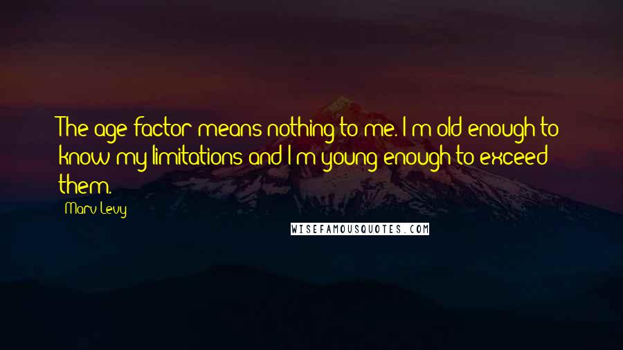 Marv Levy quotes: The age factor means nothing to me. I'm old enough to know my limitations and I'm young enough to exceed them. Marv Levy quotes: The age factor means nothing to me. I'm old enough to know my limitations and I'm young enough to exceed them.