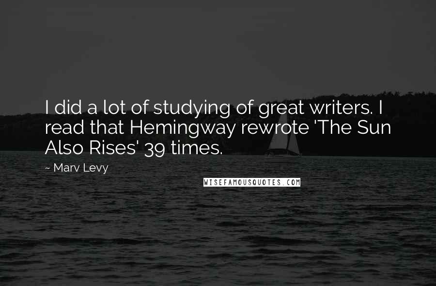 Marv Levy quotes: I did a lot of studying of great writers. I read that Hemingway rewrote 'The Sun Also Rises' 39 times. Marv Levy quotes: I did a lot of studying of great writers. I read that Hemingway rewrote 'The Sun Also Rises' 39 times.