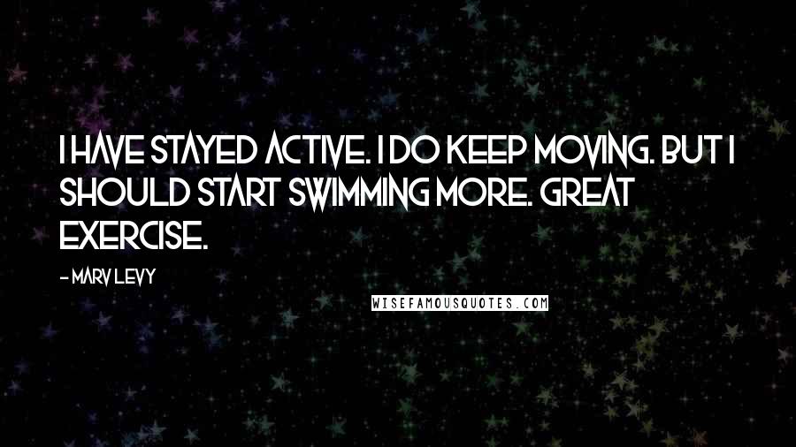 Marv Levy quotes: I have stayed active. I do keep moving. But I should start swimming more. Great exercise.