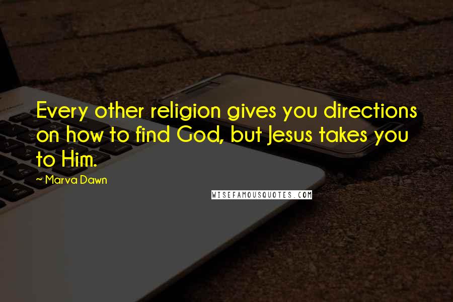 Marva Dawn quotes: Every other religion gives you directions on how to find God, but Jesus takes you to Him.