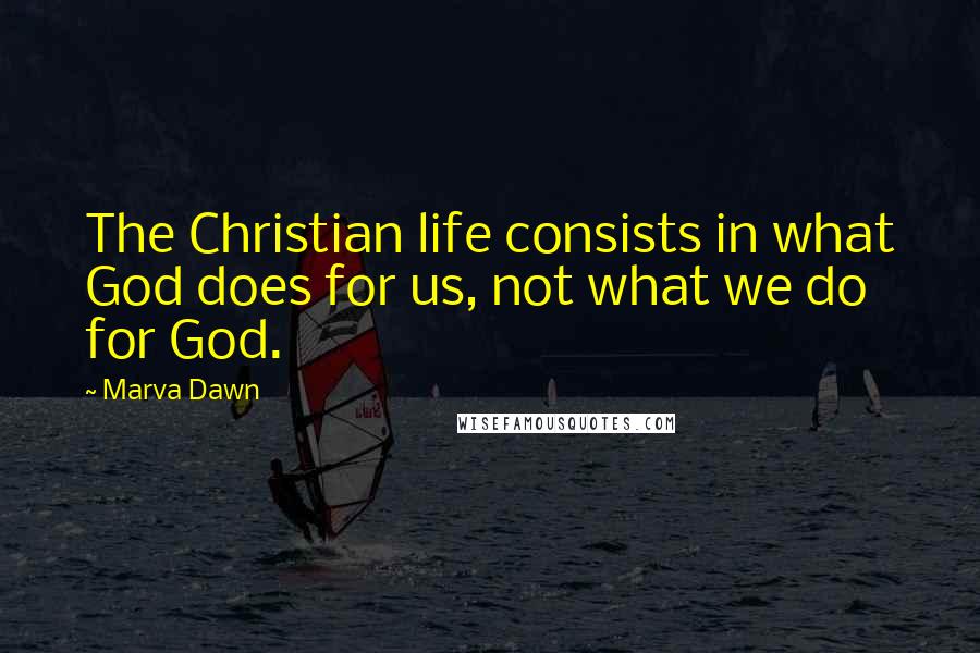 Marva Dawn quotes: The Christian life consists in what God does for us, not what we do for God.