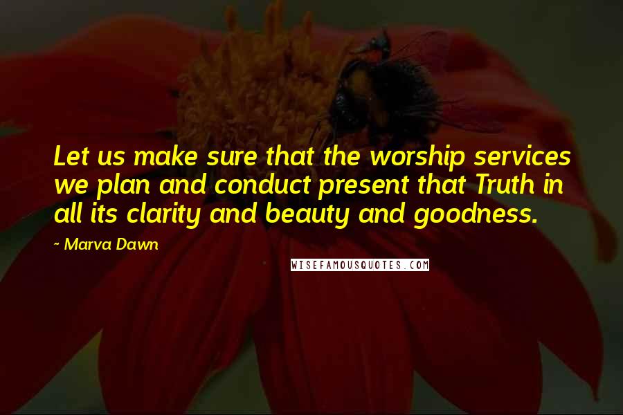 Marva Dawn quotes: Let us make sure that the worship services we plan and conduct present that Truth in all its clarity and beauty and goodness.