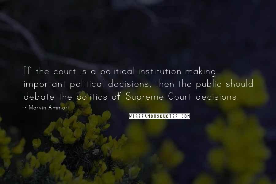Marvin Ammori quotes: If the court is a political institution making important political decisions, then the public should debate the politics of Supreme Court decisions. Marvin Ammori quotes: If the court is a political institution making important political decisions, then the public should debate the politics of Supreme Court decisions.