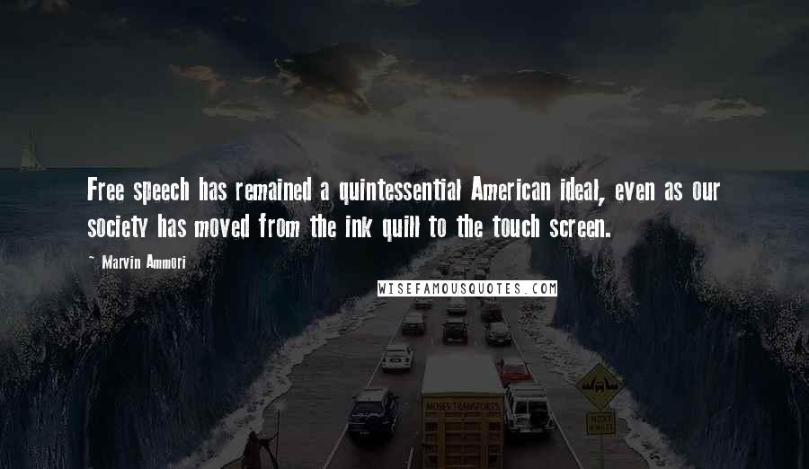 Marvin Ammori quotes: Free speech has remained a quintessential American ideal, even as our society has moved from the ink quill to the touch screen. Marvin Ammori quotes: Free speech has remained a quintessential American ideal, even as our society has moved from the ink quill to the touch screen.