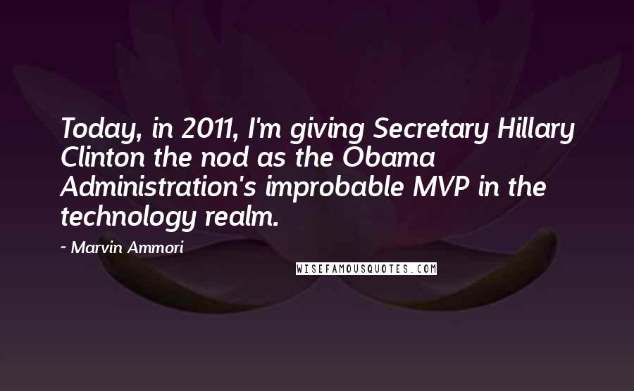Marvin Ammori quotes: Today, in 2011, I'm giving Secretary Hillary Clinton the nod as the Obama Administration's improbable MVP in the technology realm.