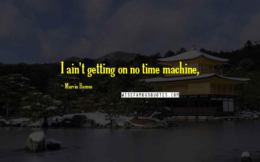 Marvin Barnes quotes: I ain't getting on no time machine,