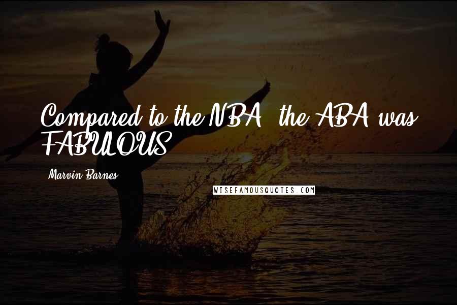 Marvin Barnes quotes: Compared to the NBA, the ABA was FABULOUS.