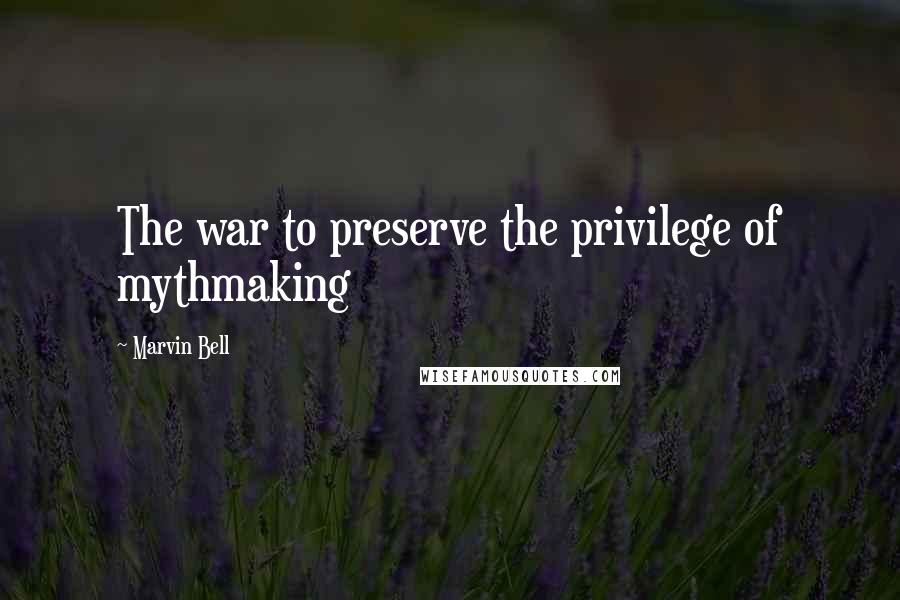 Marvin Bell quotes: The war to preserve the privilege of mythmaking