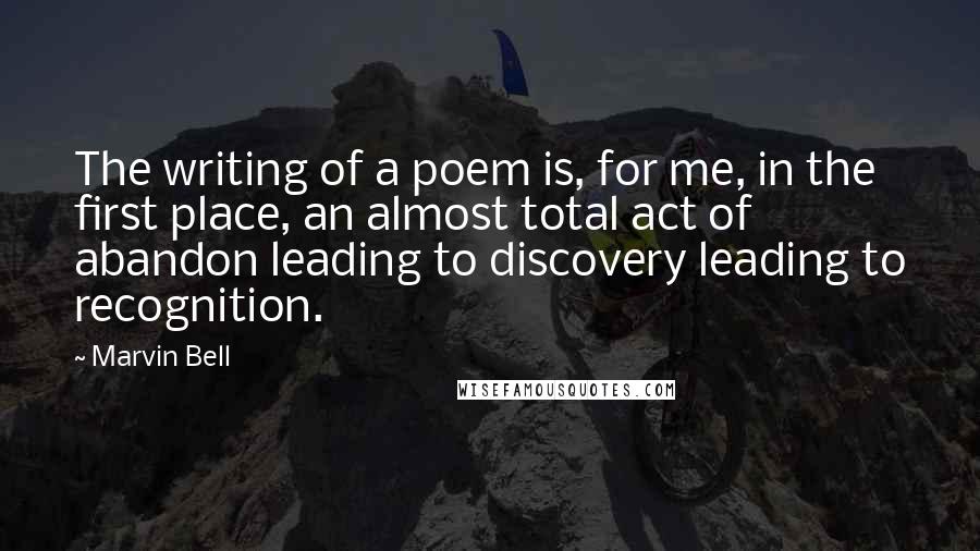 Marvin Bell quotes: The writing of a poem is, for me, in the first place, an almost total act of abandon leading to discovery leading to recognition.