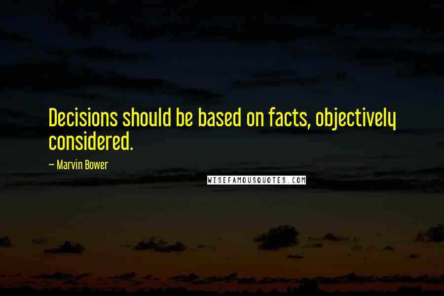 Marvin Bower quotes: Decisions should be based on facts, objectively considered.