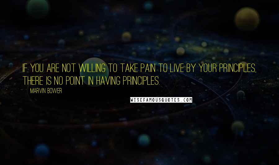 Marvin Bower quotes: If you are not willing to take pain to live by your principles, there is no point in having principles.