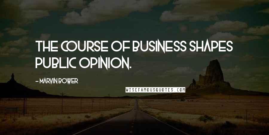 Marvin Bower quotes: The course of business shapes public opinion.