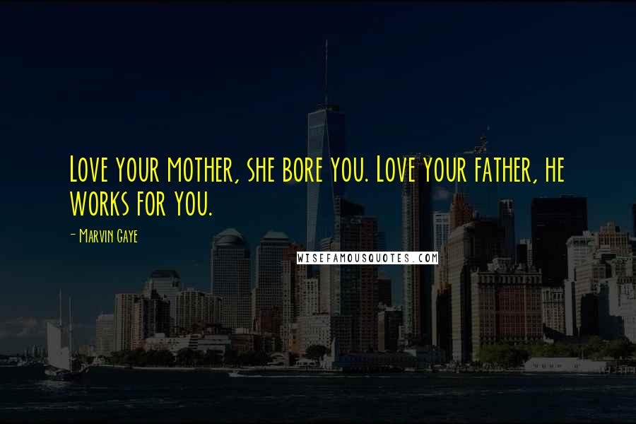 Marvin Gaye quotes: Love your mother, she bore you. Love your father, he works for you.